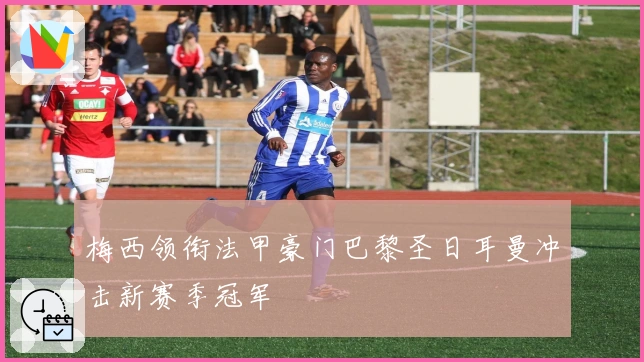 梅西领衔法甲豪门巴黎圣日耳曼冲击新赛季冠军