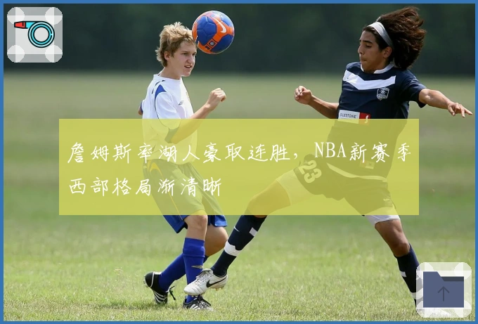 詹姆斯率湖人豪取连胜，NBA新赛季西部格局渐清晰