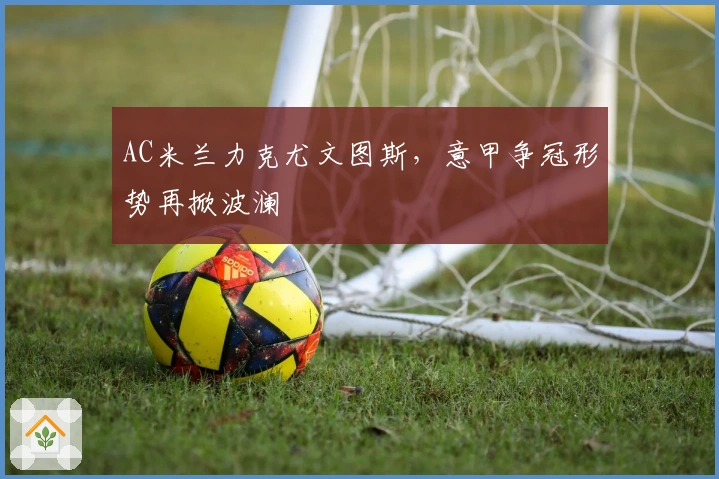 AC米兰力克尤文图斯，意甲争冠形势再掀波澜