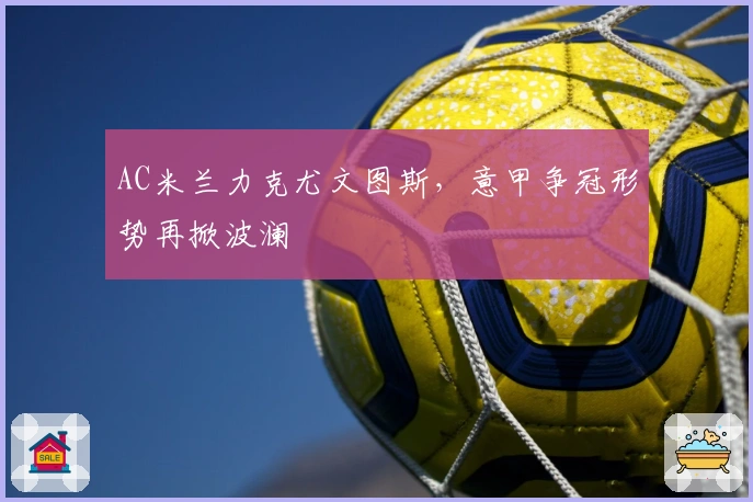 AC米兰力克尤文图斯，意甲争冠形势再掀波澜