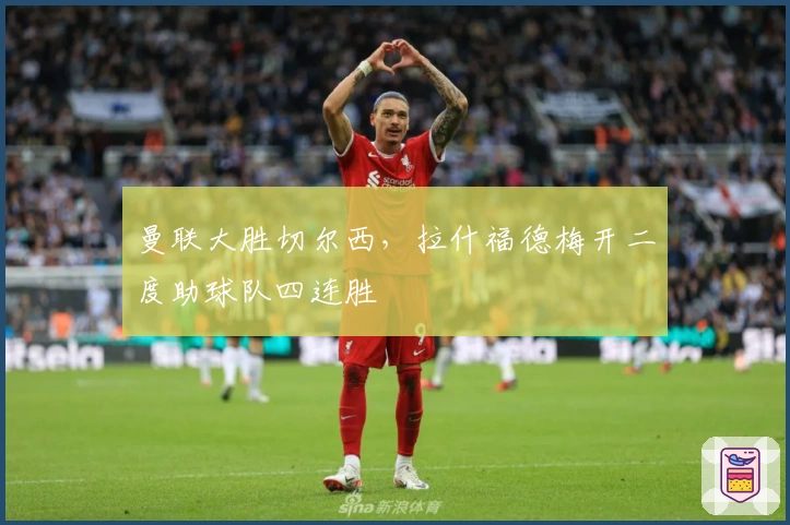 曼联大胜切尔西，拉什福德梅开二度助球队四连胜