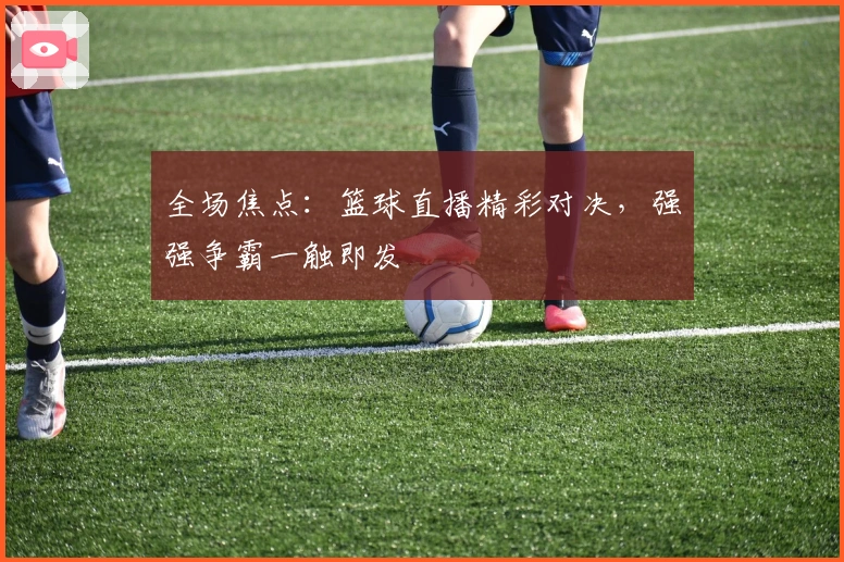 全场焦点：篮球直播精彩对决，强强争霸一触即发