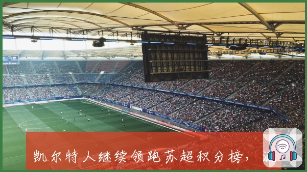 凯尔特人继续领跑苏超积分榜,流浪者紧追其后争冠白热化