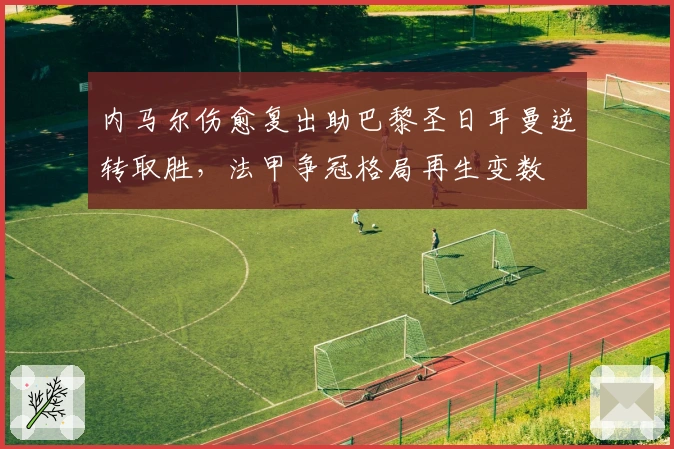 内马尔伤愈复出助巴黎圣日耳曼逆转取胜，法甲争冠格局再生变数