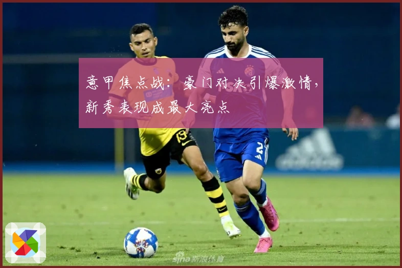 意甲焦点战：豪门对决引爆激情，新秀表现成最大亮点