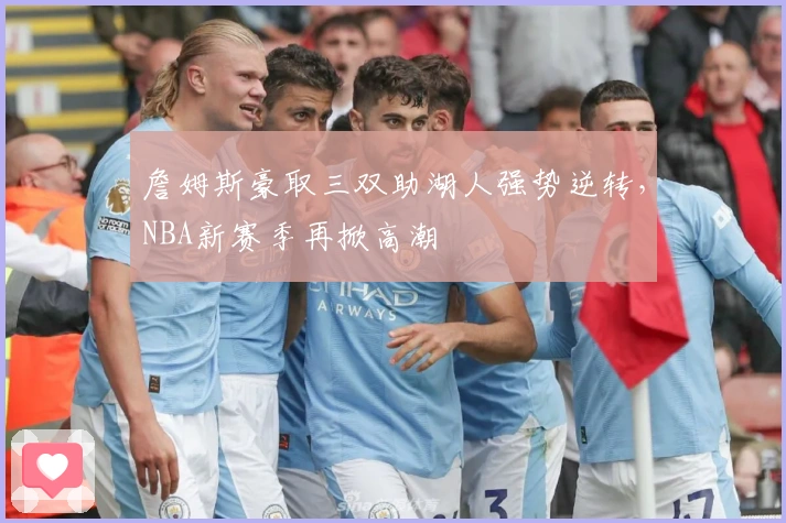 詹姆斯豪取三双助湖人强势逆转，NBA新赛季再掀高潮