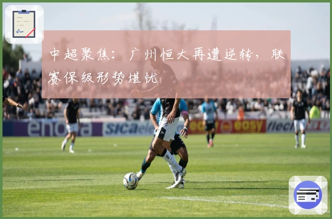 中超聚焦：广州恒大再遭逆转，联赛保级形势堪忧