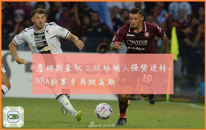 詹姆斯豪取三双助湖人强势逆转，NBA新赛季再掀高潮