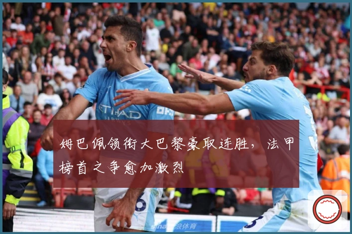 姆巴佩领衔大巴黎豪取连胜，法甲榜首之争愈加激烈