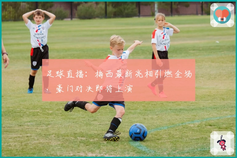 足球直播：梅西最新亮相引燃全场，豪门对决即将上演