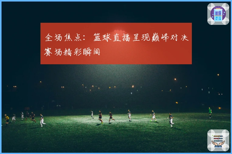 全场焦点：篮球直播呈现巅峰对决赛场精彩瞬间