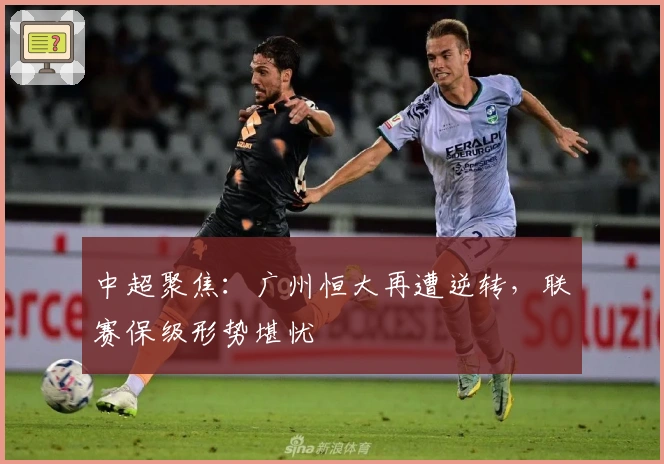 中超聚焦：广州恒大再遭逆转，联赛保级形势堪忧