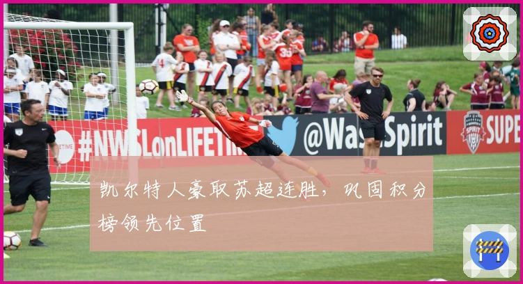 凯尔特人豪取苏超连胜，巩固积分榜领先位置