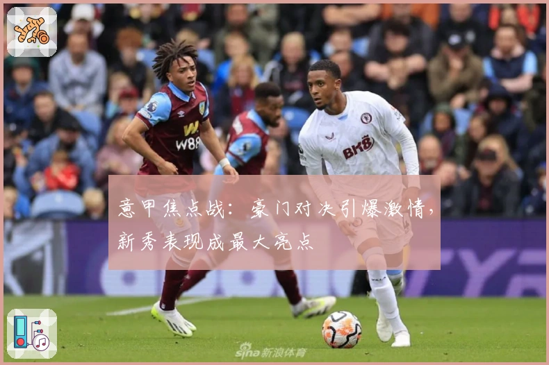 意甲焦点战：豪门对决引爆激情，新秀表现成最大亮点