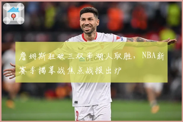 詹姆斯狂砍三双率湖人取胜，NBA新赛季揭幕战焦点战报出炉