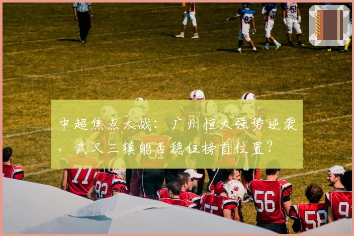 中超焦点大战：广州恒大强势逆袭，武汉三镇能否稳住榜首位置？