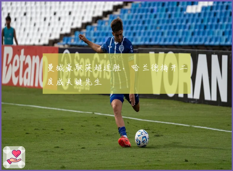 曼城豪取英超连胜，哈兰德梅开二度成关键先生