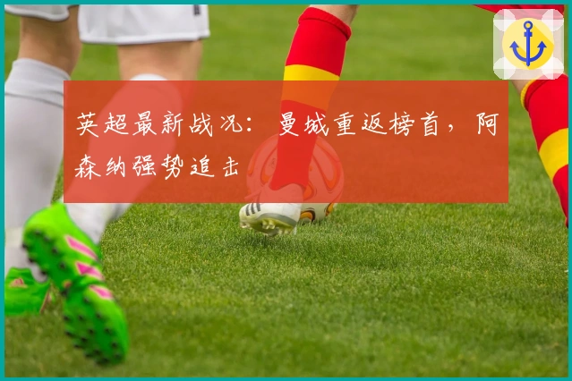 英超最新战况:曼城重返榜首,阿森纳强势追击