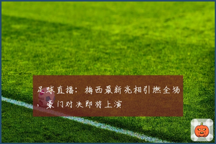 足球直播：梅西最新亮相引燃全场，豪门对决即将上演