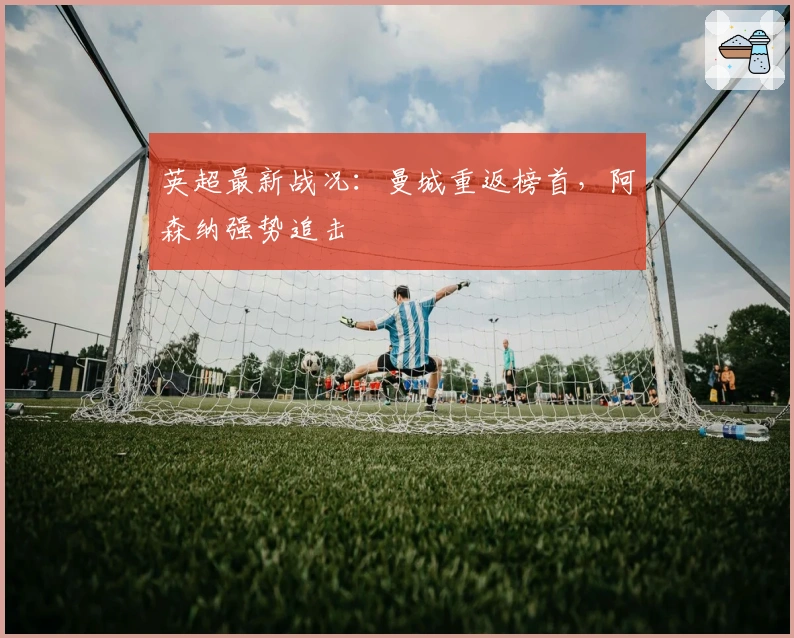 英超最新战况：曼城重返榜首，阿森纳强势追击