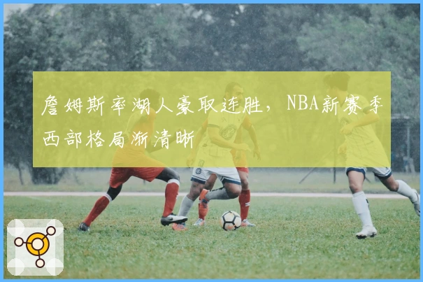詹姆斯率湖人豪取连胜，NBA新赛季西部格局渐清晰