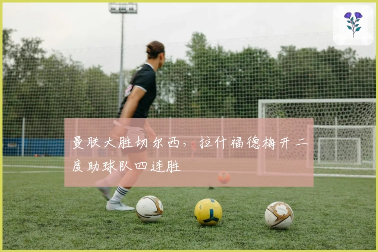 曼联大胜切尔西,拉什福德梅开二度助球队四连胜